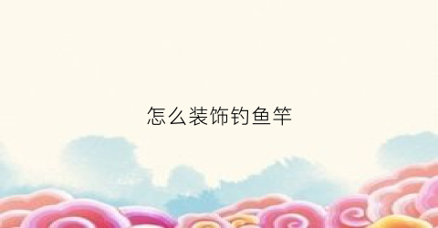 怎么装饰钓鱼竿(鱼竿装饰贴)