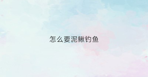 怎么要泥鳅钓鱼(怎么要泥鳅钓鱼呢)