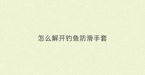 怎么解开钓鱼防滑手套(钓鱼防钩手套)
