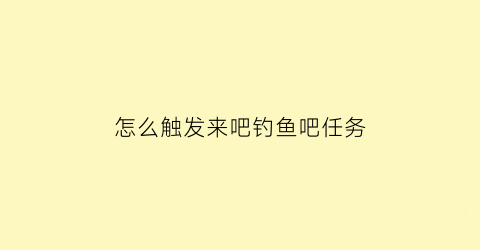 “怎么触发来吧钓鱼吧任务(来吧钓鱼啊)