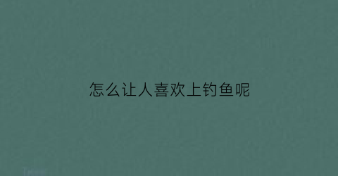 怎么让人喜欢上钓鱼呢