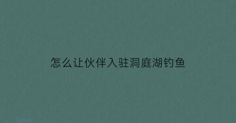 怎么让伙伴入驻洞庭湖钓鱼(洞庭湖钓鱼犯法吗)