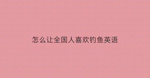 怎么让全国人喜欢钓鱼英语(喜欢钓鱼怎么说英语)