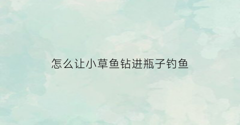 怎么让小草鱼钻进瓶子钓鱼(怎么让草鱼能够在池塘自然繁殖)