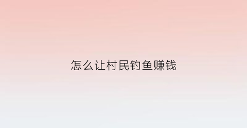 怎么让村民钓鱼赚钱(农村怎么钓鱼)
