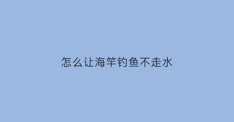 怎么让海竿钓鱼不走水