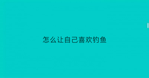 怎么让自己喜欢钓鱼(怎么能让钓鱼人钓不到)