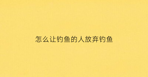 怎么让钓鱼的人放弃钓鱼(钓鱼场怎样让鱼不开口)