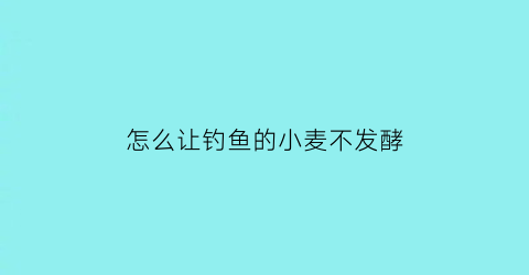 “怎么让钓鱼的小麦不发酵(怎么让钓鱼的小麦不发酵出来)