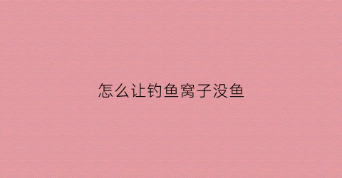 怎么让钓鱼窝子没鱼(怎样使窝料留鱼时间长)