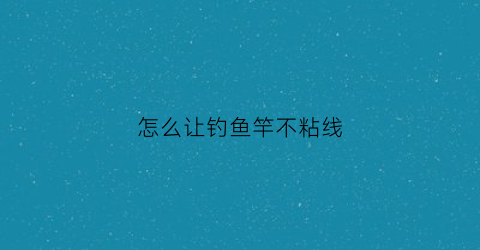 怎么让钓鱼竿不粘线(钓大鱼怎么防止鱼竿断)