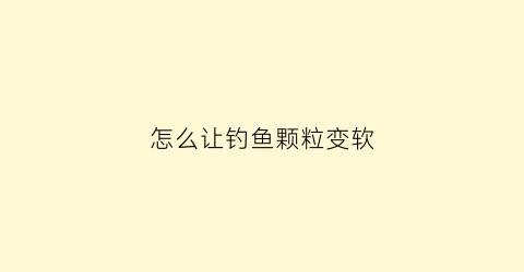 怎么让钓鱼颗粒变软