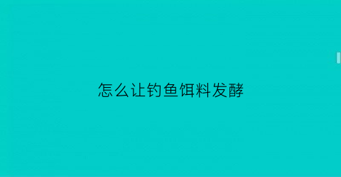 “怎么让钓鱼饵料发酵(怎么让钓鱼饵料发酵快)