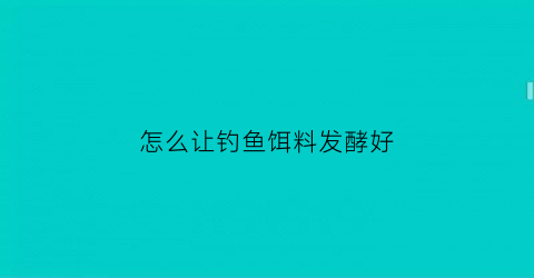 “怎么让钓鱼饵料发酵好(鱼饵发酵制作方法)