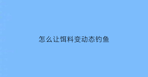 “怎么让饵料变动态钓鱼(怎么让饵料更硬)