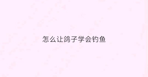 怎么让鸽子学会钓鱼