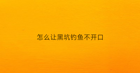 怎么让黑坑钓鱼不开口(怎样让黑坑的鱼不开口)