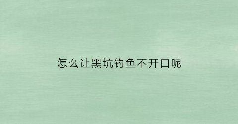 “怎么让黑坑钓鱼不开口呢(怎么让黑坑钓鱼不开口呢视频)