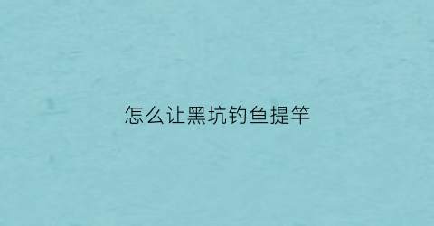 怎么让黑坑钓鱼提竿(怎么让黑坑钓鱼提竿快一点)