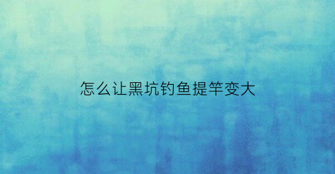 怎么让黑坑钓鱼提竿变大(怎样黑坑调漂)