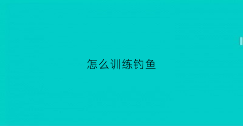 怎么训练钓鱼(教你钓鱼快速成为高手)