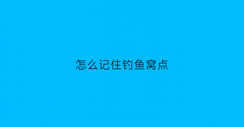 怎么记住钓鱼窝点(怎么记住钓鱼窝点的位置)