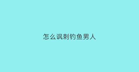 怎么讽刺钓鱼男人(怎么讽刺钓鱼的人)