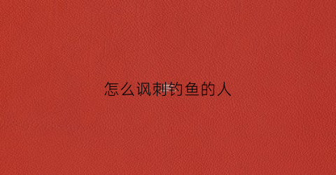 怎么讽刺钓鱼的人(讽刺别人钓鱼的句子)