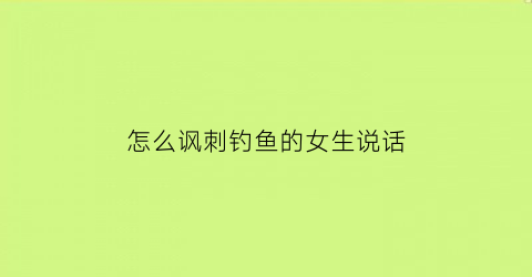 “怎么讽刺钓鱼的女生说话(暗讽钓鱼)