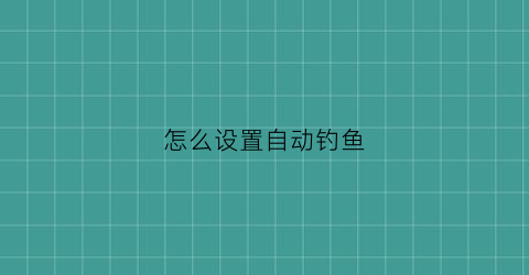 怎么设置自动钓鱼(如果你想自动钓鱼)