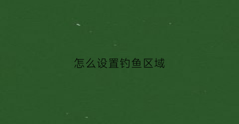 怎么设置钓鱼区域(钓鱼定位怎么弄)