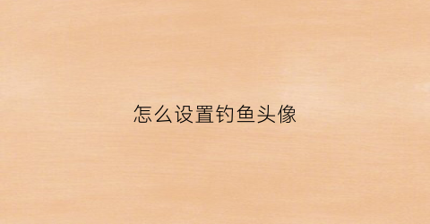 怎么设置钓鱼头像(怎么设置钓鱼头像背景)