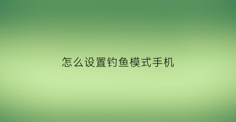 怎么设置钓鱼模式手机(如何开启钓鱼系统)