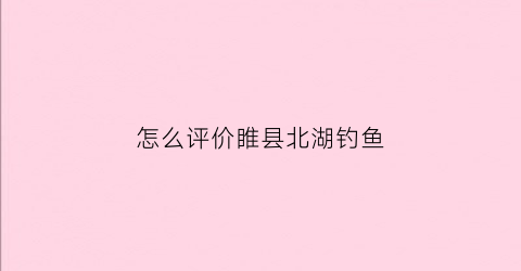 怎么评价睢县北湖钓鱼