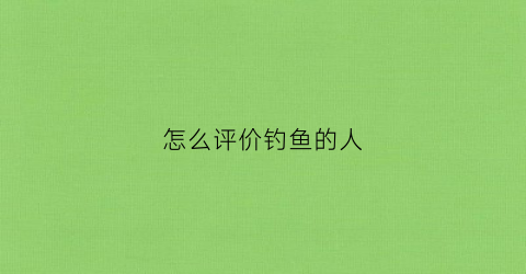 怎么评价钓鱼的人(评论别人钓鱼的短句)