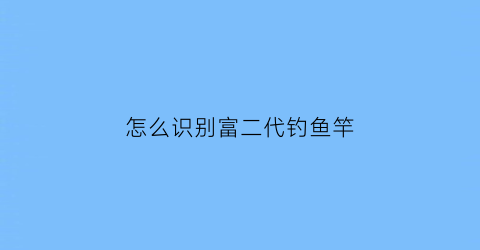 “怎么识别富二代钓鱼竿(辨别真假富二代)