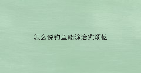 “怎么说钓鱼能够治愈烦恼(有句话怎么说钓鱼毁一生)