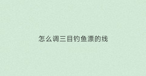 怎么调三目钓鱼漂的线(鱼漂调三目钓几目)