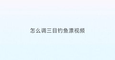 怎么调三目钓鱼漂视频(什么是调三目钓三目的鱼漂)