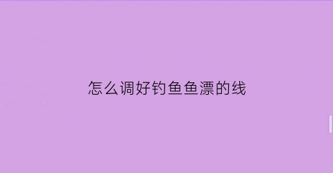 怎么调好钓鱼鱼漂的线