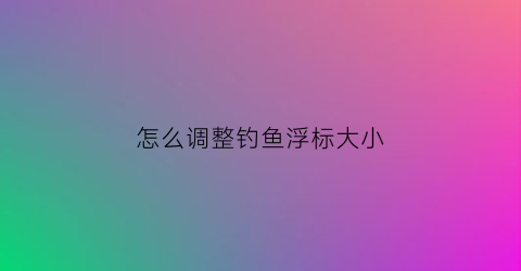 怎么调整钓鱼浮标大小(怎么调整钓鱼浮标大小呢)
