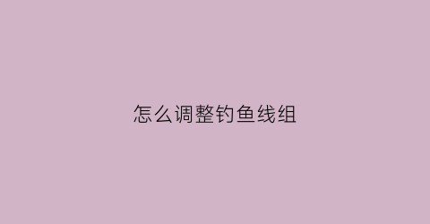 怎么调整钓鱼线组(鱼线调漂教程)