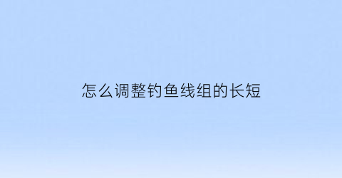 怎么调整钓鱼线组的长短(钓鱼如何调线)