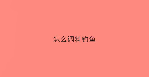 怎么调料钓鱼(钓鱼用料怎么调)