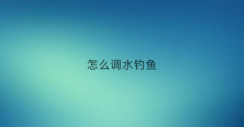 怎么调水钓鱼(钓鱼调水平方法)