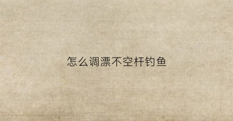 怎么调漂不空杆钓鱼