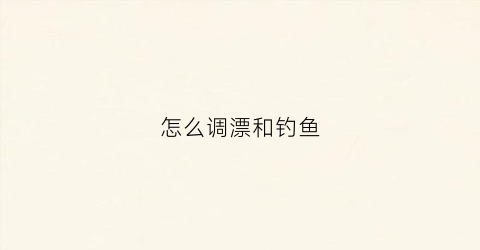 怎么调漂和钓鱼(怎么调漂和钓鱼一样)