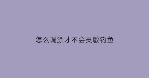 怎么调漂才不会灵敏钓鱼(怎样调漂钓鱼)