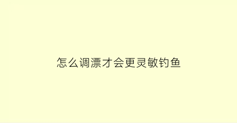 “怎么调漂才会更灵敏钓鱼(怎么样调漂灵敏度高)