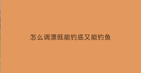 “怎么调漂既能钓底又能钓鱼(到底怎么调漂)